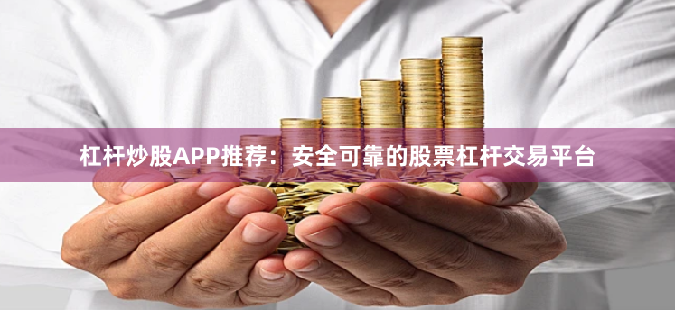 杠杆炒股APP推荐：安全可靠的股票杠杆交易平台