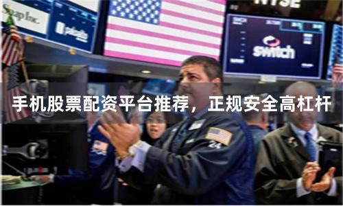 手机股票配资平台推荐，正规安全高杠杆