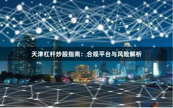 天津杠杆炒股指南：合规平台与风险解析