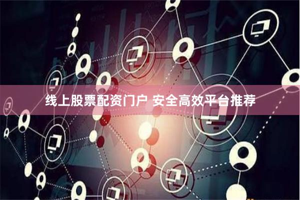 线上股票配资门户 安全高效平台推荐