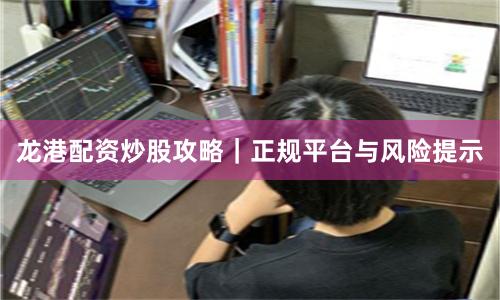 龙港配资炒股攻略｜正规平台与风险提示