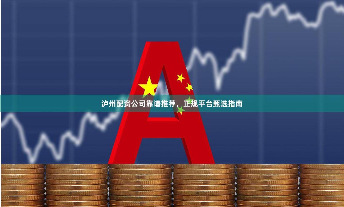 泸州配资公司靠谱推荐,正规平台甄选指南