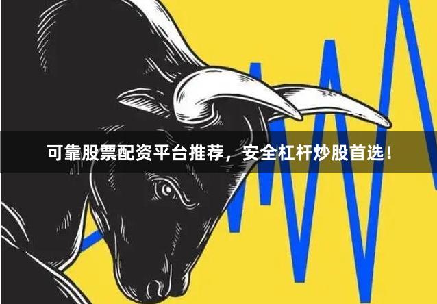 可靠股票配资平台推荐,安全杠杆炒股首选!