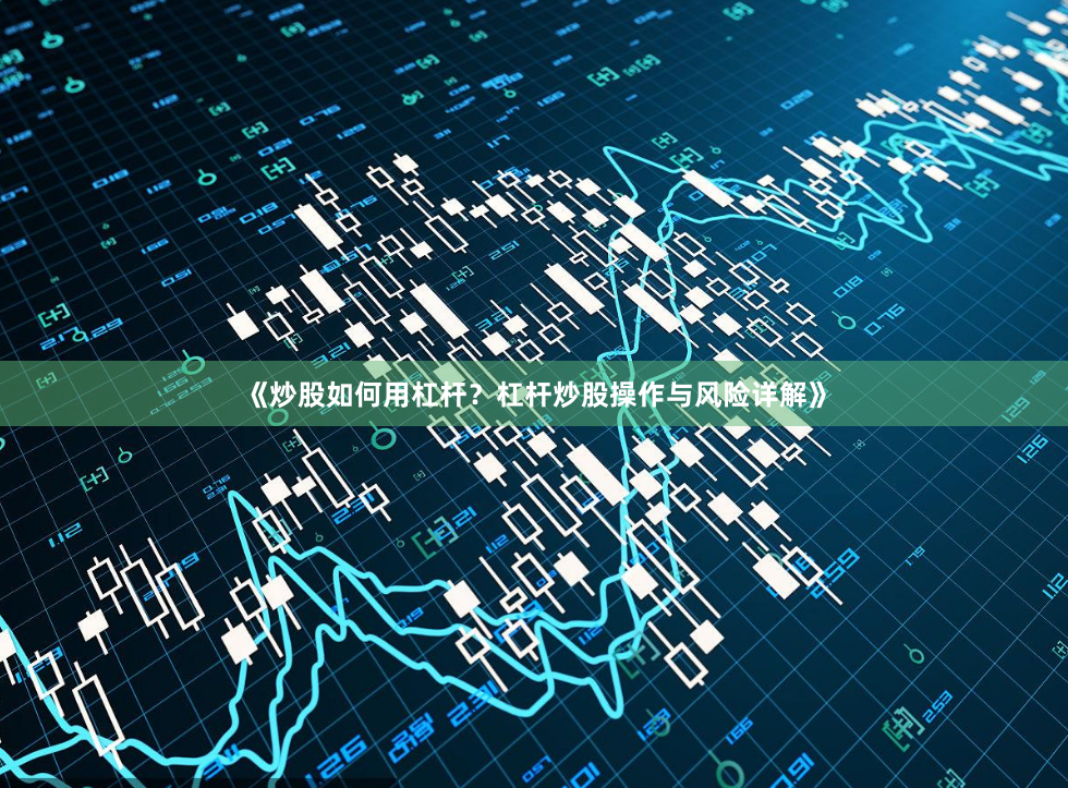 《炒股如何用杠杆？杠杆炒股操作与风险详解》
