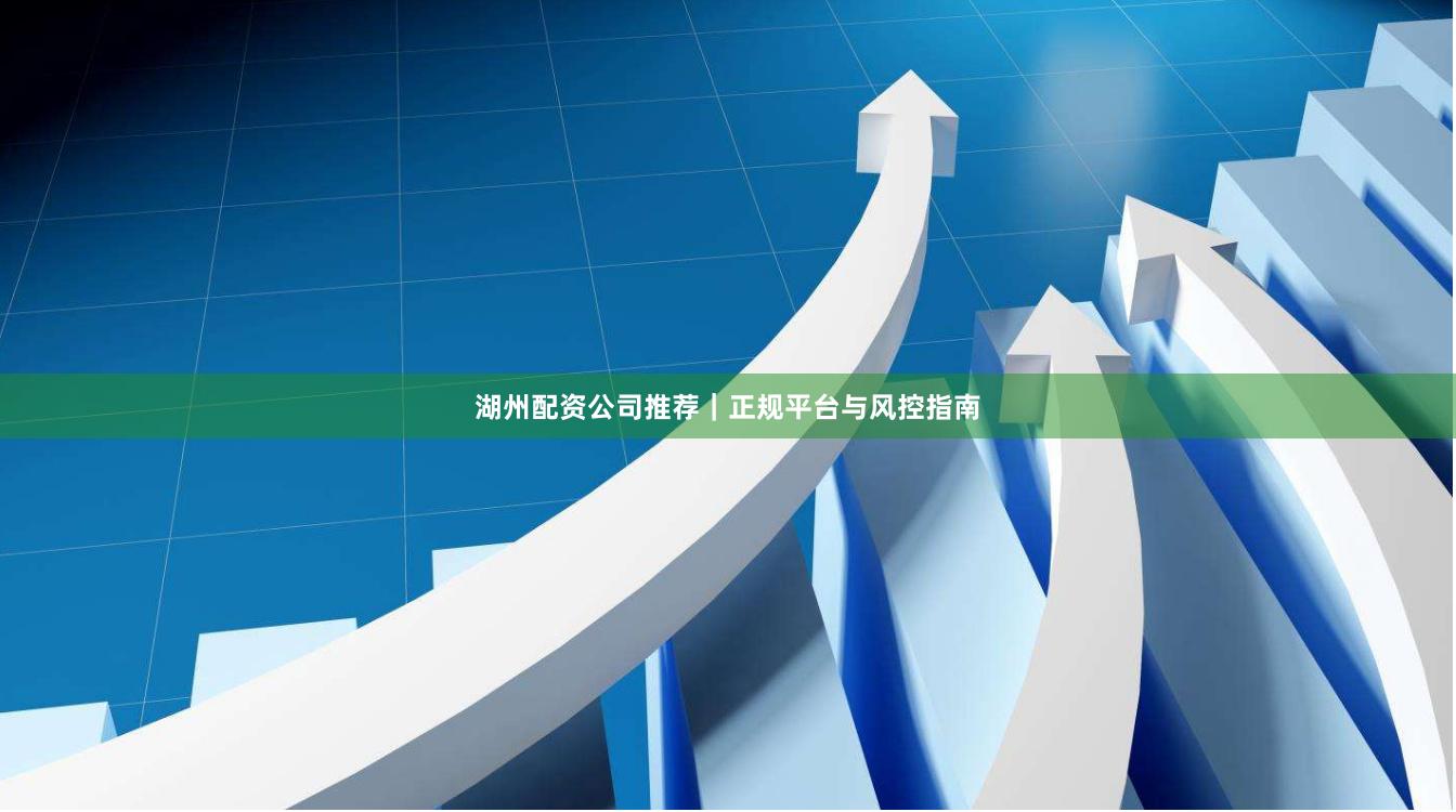 湖州配资公司推荐｜正规平台与风控指南