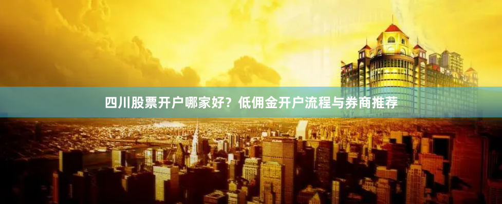 四川股票开户哪家好？低佣金开户流程与券商推荐