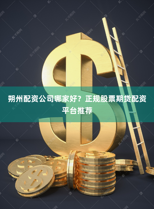朔州配资公司哪家好？正规股票期货配资平台推荐