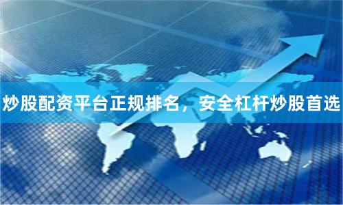 炒股配资平台正规排名，安全杠杆炒股首选