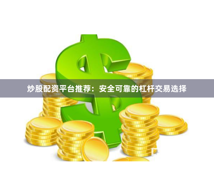 炒股配资平台推荐：安全可靠的杠杆交易选择
