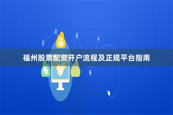 福州股票配资开户流程及正规平台指南