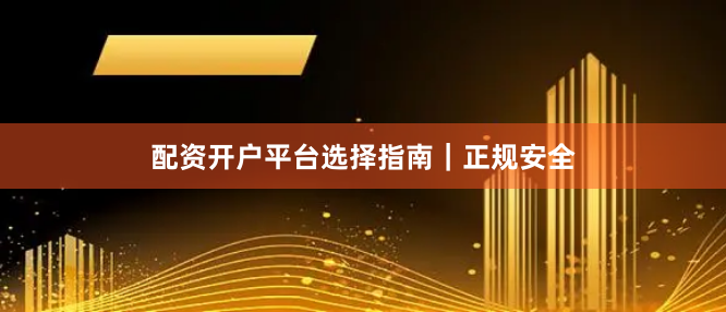 配资开户平台选择指南｜正规安全