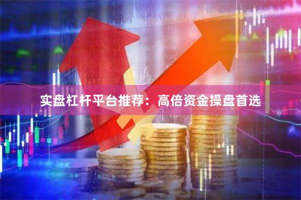 实盘杠杆平台推荐：高倍资金操盘首选