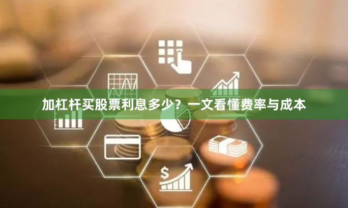 加杠杆买股票利息多少？一文看懂费率与成本