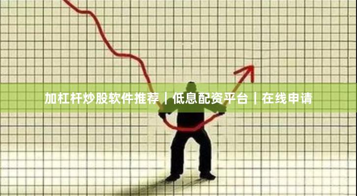 加杠杆炒股软件推荐｜低息配资平台｜在线申请