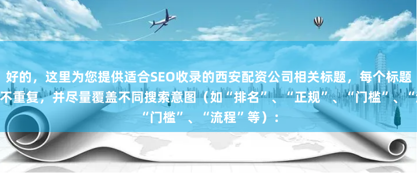 好的，这里为您提供适合SEO收录的西安配资公司相关标题，每个标题均在以内且不重复，并尽量覆盖不同搜索意图（如“排名”、“正规”、“门槛”、“流程”等）：