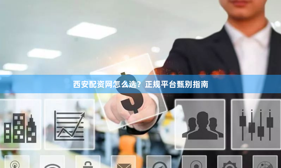 西安配资网怎么选？正规平台甄别指南