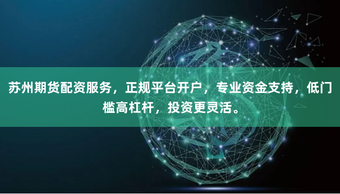 苏州期货配资服务，正规平台开户，专业资金支持，低门槛高杠杆，投资更灵活。