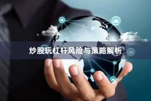 炒股玩杠杆风险与策略解析